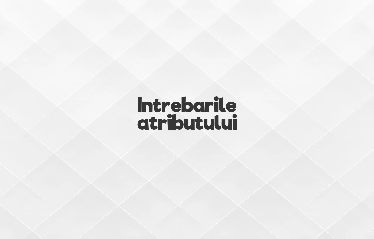 intrebarile atributului