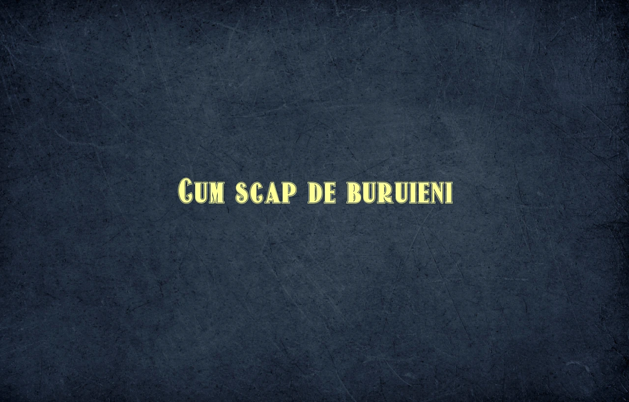 cum scap de buruieni