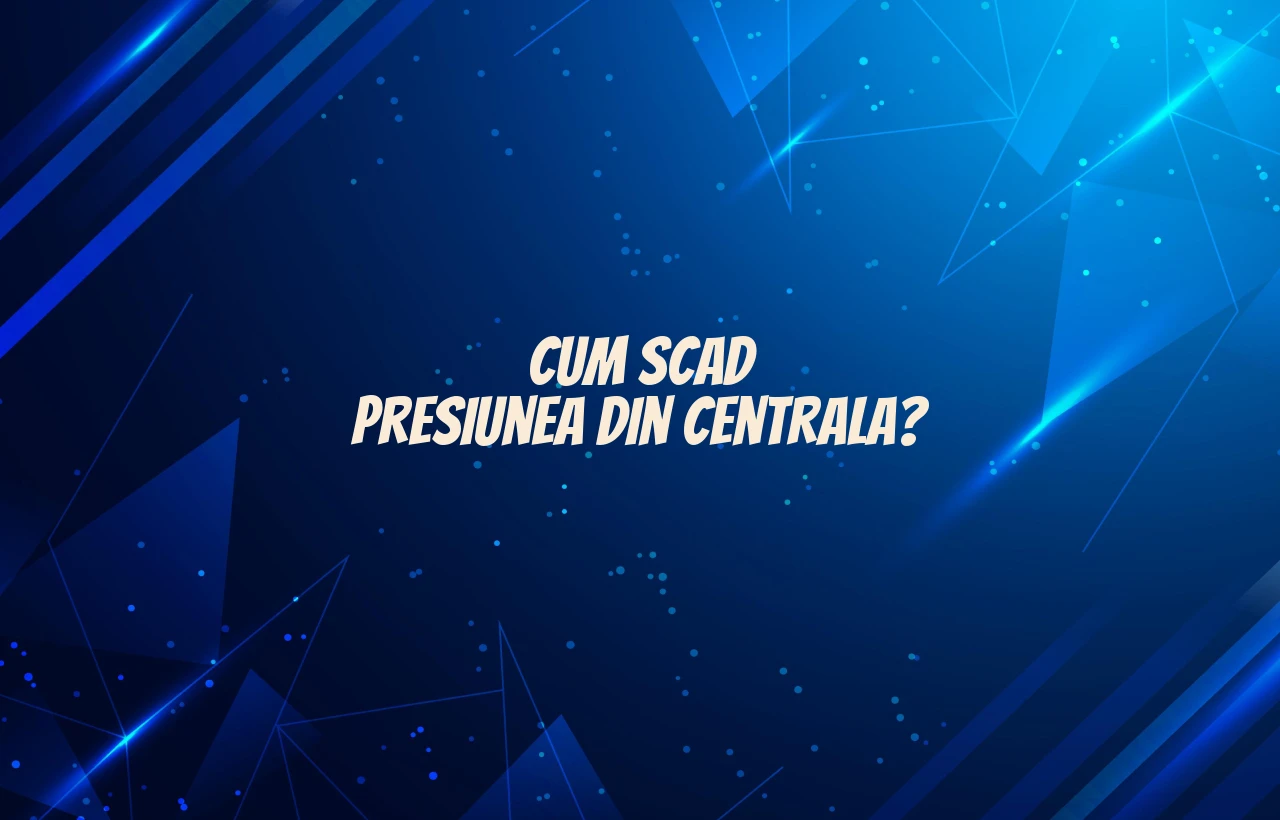 cum scad presiunea din centrala