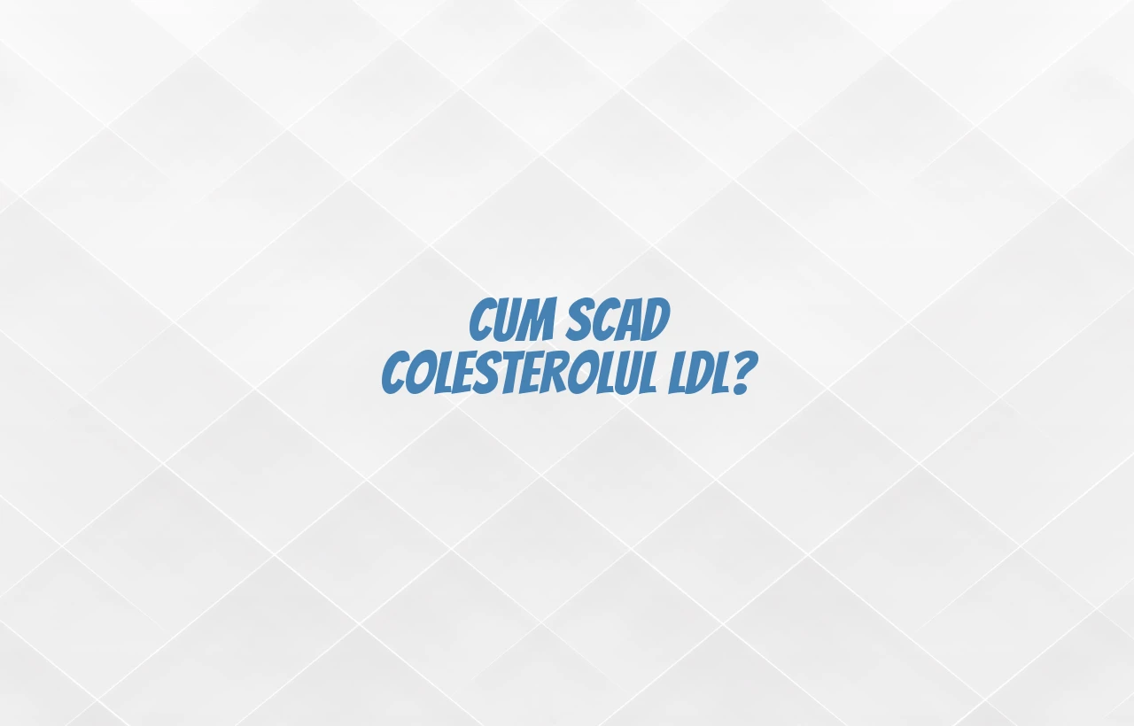cum scad colesterolul ldl