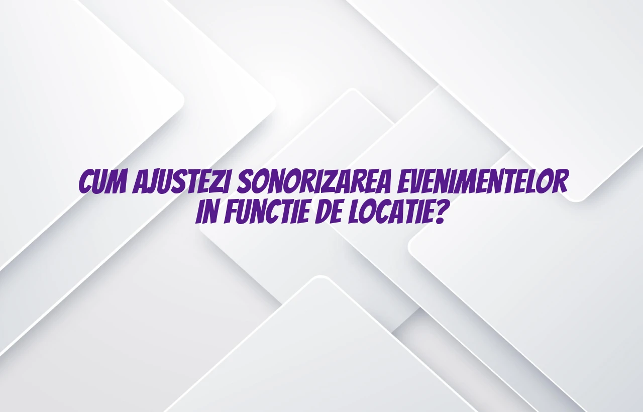 Cum ajustezi sonorizarea evenimentelor in functie de locatie?