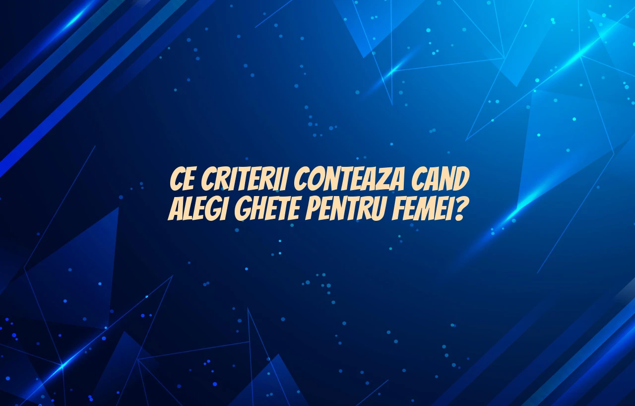 Ce criterii conteaza cand alegi ghete pentru femei?